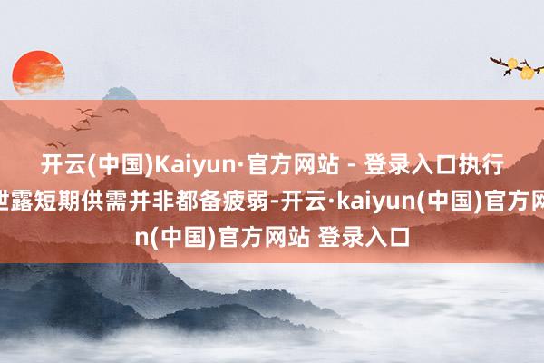 开云(中国)Kaiyun·官方网站 - 登录入口执行库存数据仍泄露短期供需并非都备疲弱-开云·kaiyun(中国)官方网站 登录入口