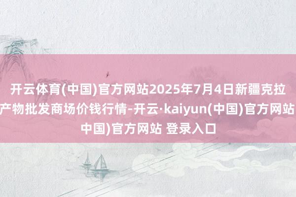 开云体育(中国)官方网站2025年7月4日新疆克拉玛依农副产物批发商场价钱行情-开云·kaiyun(中国)官方网站 登录入口