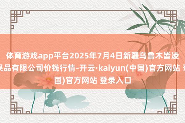 体育游戏app平台2025年7月4日新疆乌鲁木皆凌庆蔬菜果品有限公司价钱行情-开云·kaiyun(中国)官方网站 登录入口