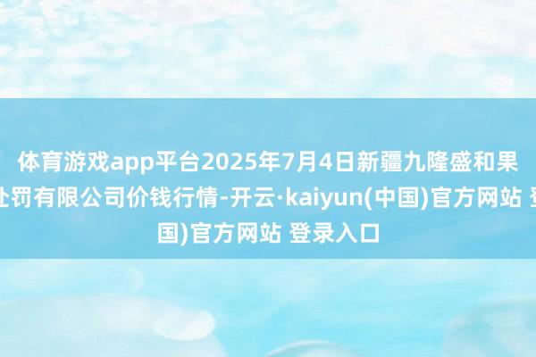 体育游戏app平台2025年7月4日新疆九隆盛和果品打算处罚有限公司价钱行情-开云·kaiyun(中国)官方网站 登录入口