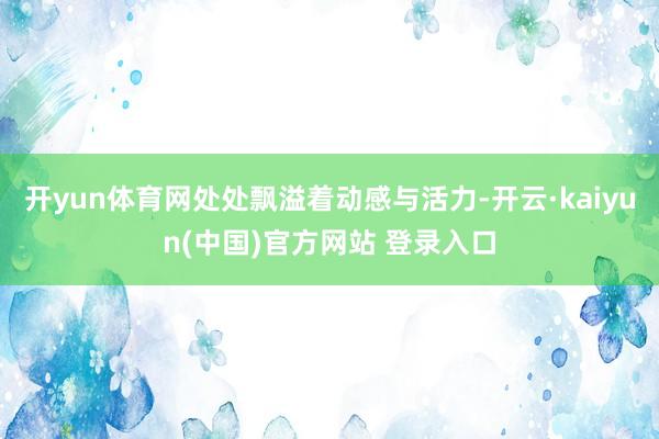 开yun体育网处处飘溢着动感与活力-开云·kaiyun(中国)官方网站 登录入口