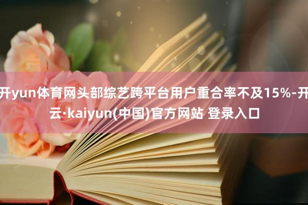 开yun体育网头部综艺跨平台用户重合率不及15%-开云·kaiyun(中国)官方网站 登录入口