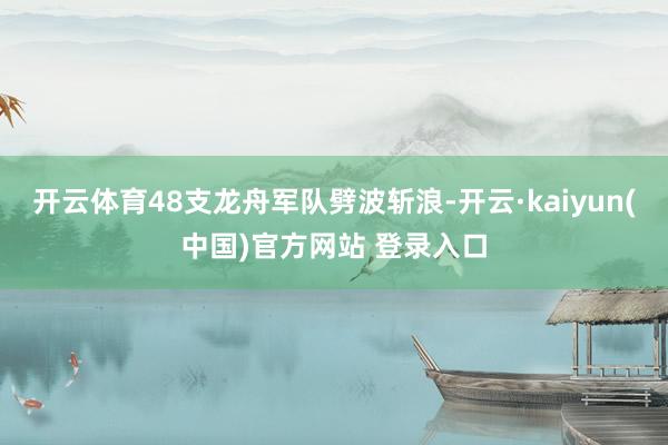 开云体育48支龙舟军队劈波斩浪-开云·kaiyun(中国)官方网站 登录入口