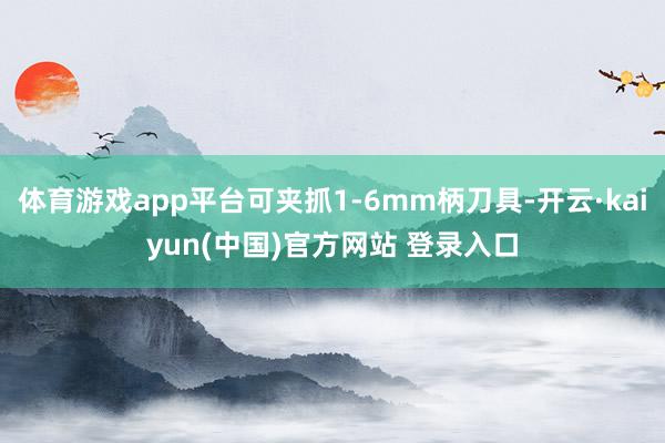 体育游戏app平台可夹抓1-6mm柄刀具-开云·kaiyun(中国)官方网站 登录入口