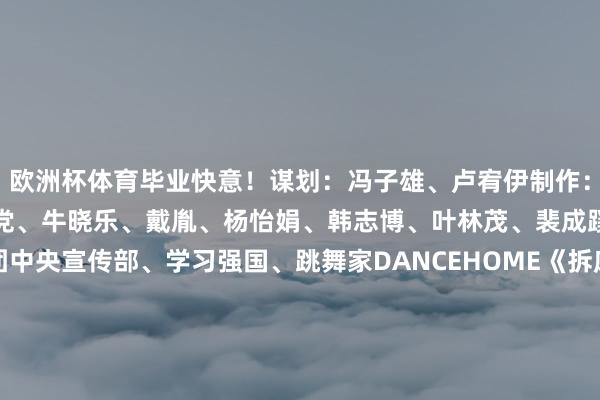 欧洲杯体育毕业快意！谋划：冯子雄、卢宥伊制作：唐丁、陈大正统筹：张国党、牛晓乐、戴胤、杨怡娟、韩志博、叶林茂、裴成蹊（实习）鸣谢：共青团中央宣传部、学习强国、跳舞家DANCEHOME《拆床造船》作词：马晓波、嘻嘻弗斯作曲：群玉山音乐、东序演唱：戴荃-开云·kaiyun(中国)官方网站 登录入口
