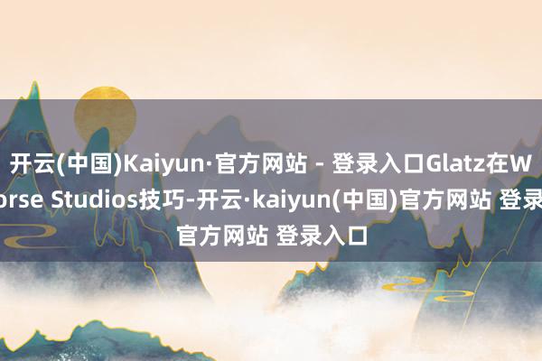 开云(中国)Kaiyun·官方网站 - 登录入口Glatz在Warhorse Studios技巧-开云·kaiyun(中国)官方网站 登录入口