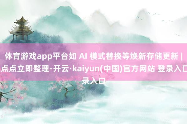 体育游戏app平台如 AI 模式替换等焕新存储更新 | 点点立即整理-开云·kaiyun(中国)官方网站 登录入口