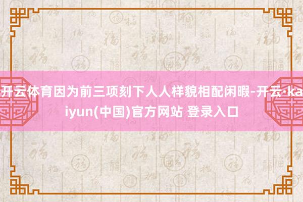 开云体育因为前三项刻下人人样貌相配闲暇-开云·kaiyun(中国)官方网站 登录入口