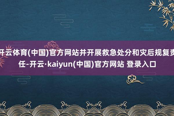 开云体育(中国)官方网站并开展救急处分和灾后规复责任-开云·kaiyun(中国)官方网站 登录入口