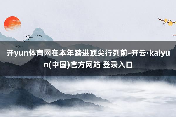 开yun体育网在本年踏进顶尖行列前-开云·kaiyun(中国)官方网站 登录入口
