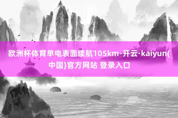 欧洲杯体育单电表面续航105km-开云·kaiyun(中国)官方网站 登录入口