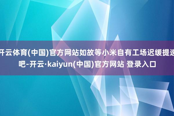 开云体育(中国)官方网站如故等小米自有工场迟缓提速吧-开云·kaiyun(中国)官方网站 登录入口