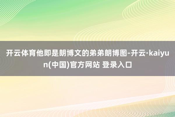 开云体育他即是朗博文的弟弟朗博图-开云·kaiyun(中国)官方网站 登录入口