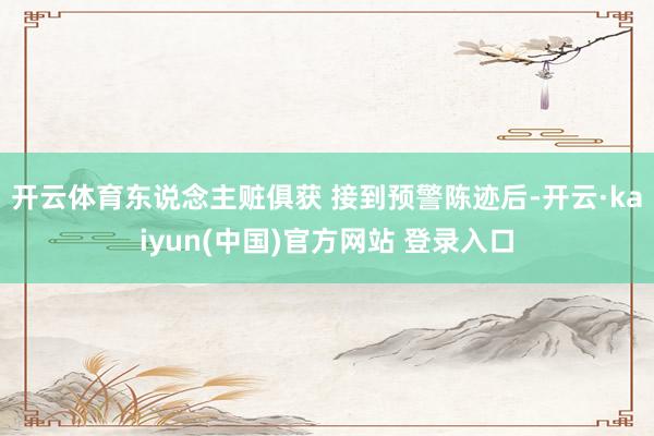 开云体育东说念主赃俱获 接到预警陈迹后-开云·kaiyun(中国)官方网站 登录入口
