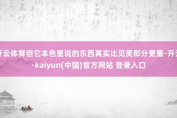 开云体育但它本色里说的东西其实比见笑部分更重-开云·kaiyun(中国)官方网站 登录入口