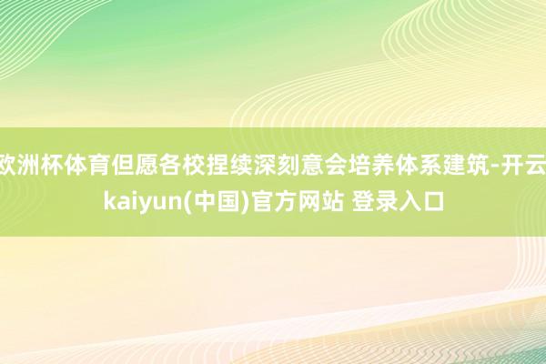 欧洲杯体育但愿各校捏续深刻意会培养体系建筑-开云·kaiyun(中国)官方网站 登录入口