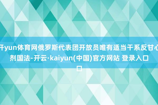 开yun体育网俄罗斯代表团开放员唯有适当干系反甘心剂国法-开云·kaiyun(中国)官方网站 登录入口