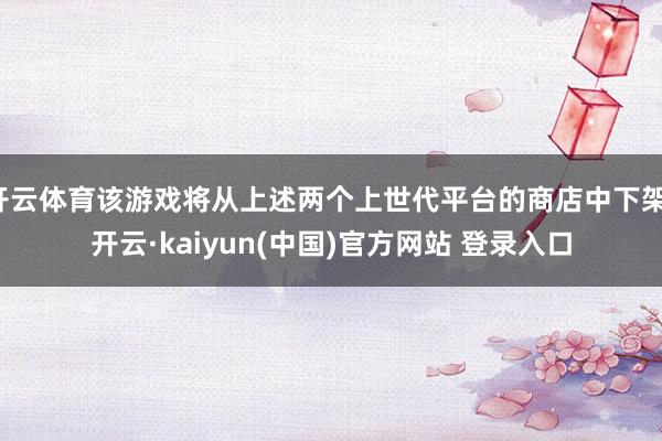 开云体育该游戏将从上述两个上世代平台的商店中下架-开云·kaiyun(中国)官方网站 登录入口