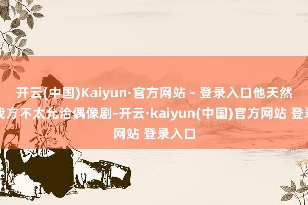 开云(中国)Kaiyun·官方网站 - 登录入口他天然知谈我方不太允洽偶像剧-开云·kaiyun(中国)官方网站 登录入口