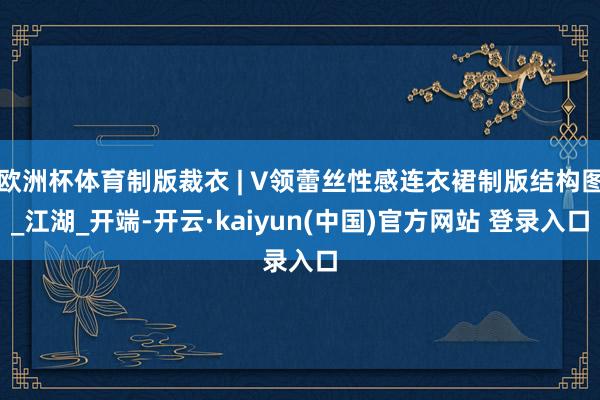 欧洲杯体育制版裁衣 | V领蕾丝性感连衣裙制版结构图_江湖_开端-开云·kaiyun(中国)官方网站 登录入口