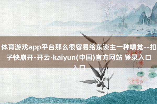 体育游戏app平台那么很容易给东谈主一种嗅觉--扣子快崩开-开云·kaiyun(中国)官方网站 登录入口