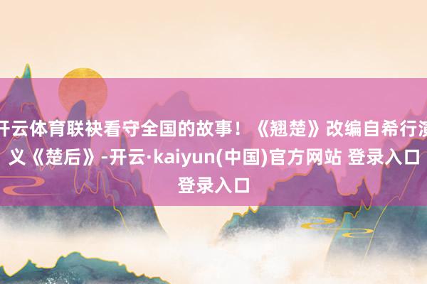 开云体育联袂看守全国的故事!《翘楚》改编自希行演义《楚后》-开云·kaiyun(中国)官方网站 登录入口
