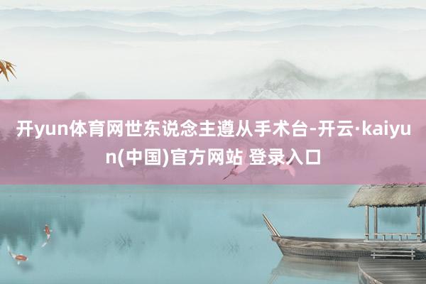 开yun体育网世东说念主遵从手术台-开云·kaiyun(中国)官方网站 登录入口