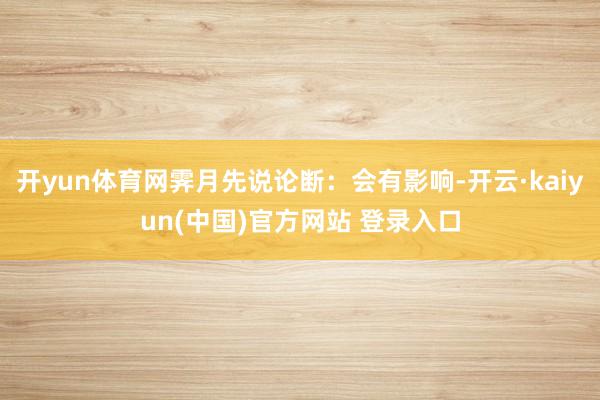开yun体育网霁月先说论断:会有影响-开云·kaiyun(中国)官方网站 登录入口