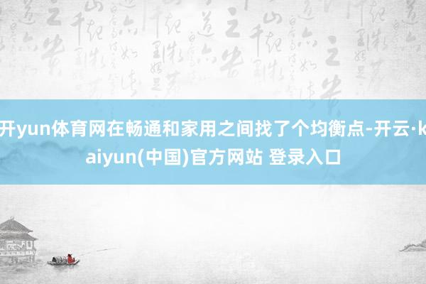 开yun体育网在畅通和家用之间找了个均衡点-开云·kaiyun(中国)官方网站 登录入口