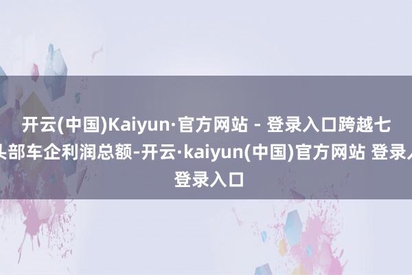 开云(中国)Kaiyun·官方网站 - 登录入口跨越七家头部车企利润总额-开云·kaiyun(中国)官方网站 登录入口
