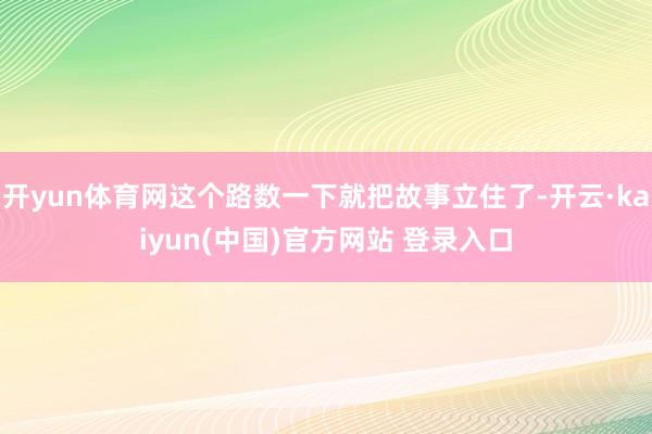 开yun体育网这个路数一下就把故事立住了-开云·kaiyun(中国)官方网站 登录入口