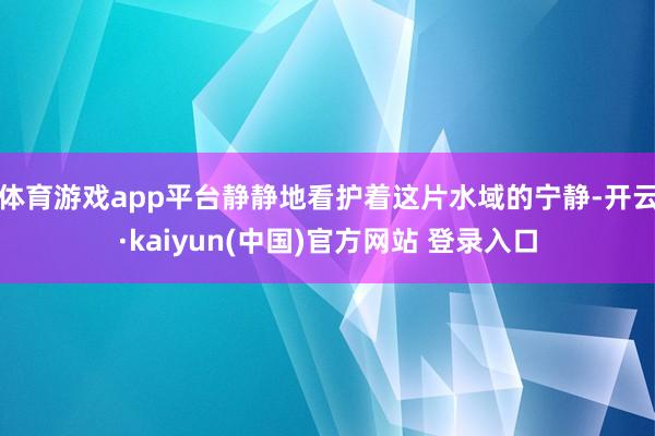体育游戏app平台静静地看护着这片水域的宁静-开云·kaiyun(中国)官方网站 登录入口