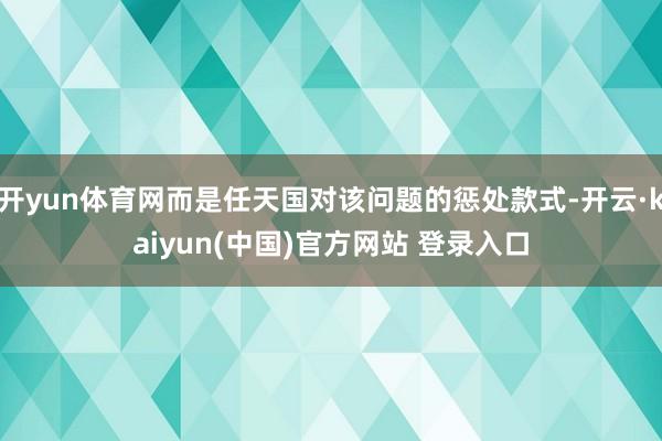 开yun体育网而是任天国对该问题的惩处款式-开云·kaiyun(中国)官方网站 登录入口