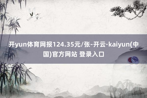 开yun体育网报124.35元/张-开云·kaiyun(中国)官方网站 登录入口