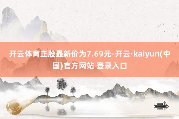 开云体育正股最新价为7.69元-开云·kaiyun(中国)官方网站 登录入口