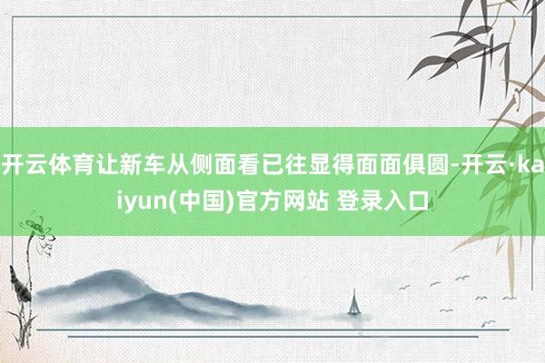 开云体育让新车从侧面看已往显得面面俱圆-开云·kaiyun(中国)官方网站 登录入口