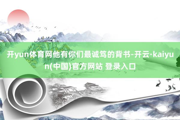 开yun体育网他有你们最诚笃的背书-开云·kaiyun(中国)官方网站 登录入口