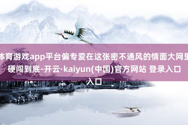 体育游戏app平台偏专爱在这张密不通风的情面大网里硬闯到底-开云·kaiyun(中国)官方网站 登录入口