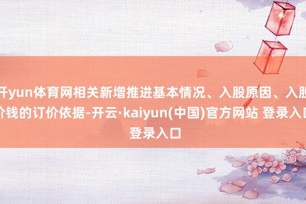 开yun体育网相关新增推进基本情况、入股原因、入股价钱的订价依据-开云·kaiyun(中国)官方网站 登录入口