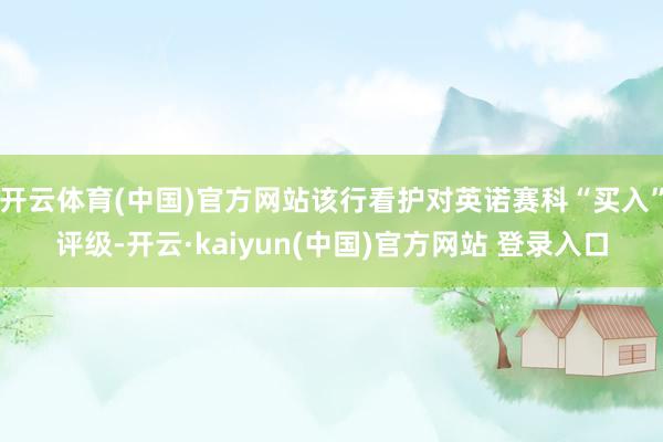 开云体育(中国)官方网站该行看护对英诺赛科“买入”评级-开云·kaiyun(中国)官方网站 登录入口