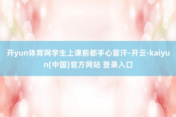 开yun体育网学生上课前都手心冒汗-开云·kaiyun(中国)官方网站 登录入口