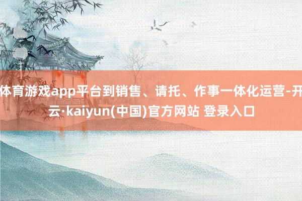 体育游戏app平台到销售、请托、作事一体化运营-开云·kaiyun(中国)官方网站 登录入口