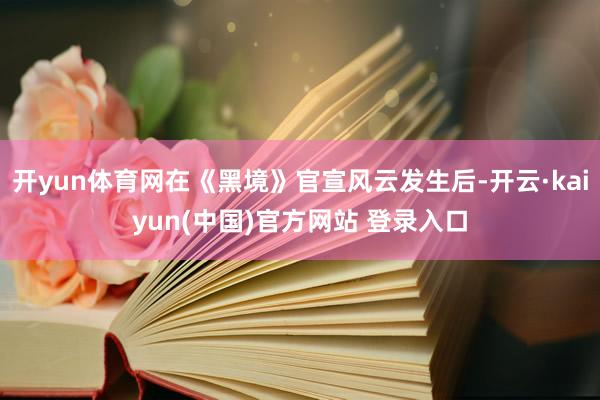 开yun体育网在《黑境》官宣风云发生后-开云·kaiyun(中国)官方网站 登录入口