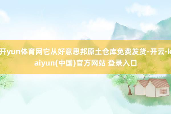 开yun体育网它从好意思邦原土仓库免费发货-开云·kaiyun(中国)官方网站 登录入口