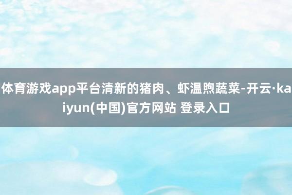 体育游戏app平台清新的猪肉、虾温煦蔬菜-开云·kaiyun(中国)官方网站 登录入口