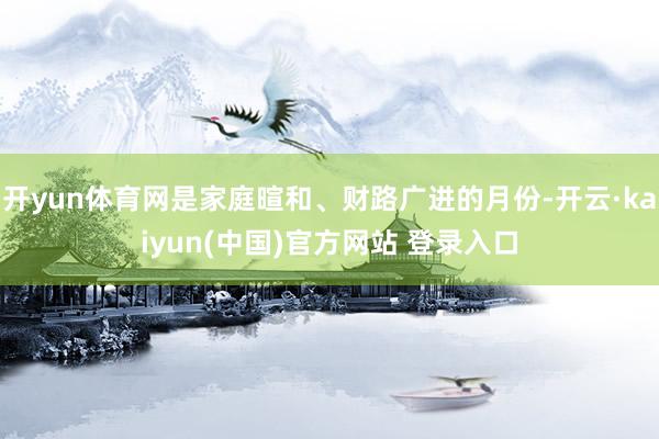 开yun体育网是家庭暄和、财路广进的月份-开云·kaiyun(中国)官方网站 登录入口