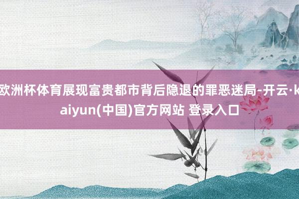 欧洲杯体育展现富贵都市背后隐退的罪恶迷局-开云·kaiyun(中国)官方网站 登录入口