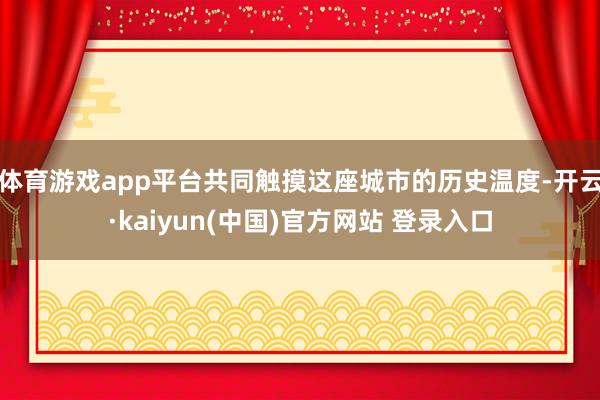 体育游戏app平台共同触摸这座城市的历史温度-开云·kaiyun(中国)官方网站 登录入口