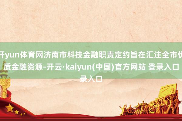开yun体育网济南市科技金融职责定约旨在汇注全市优质金融资源-开云·kaiyun(中国)官方网站 登录入口