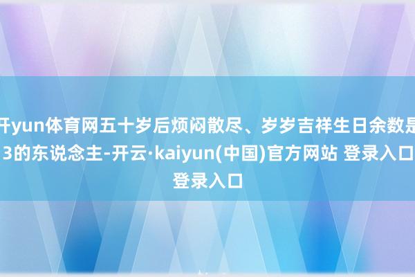 开yun体育网五十岁后烦闷散尽、岁岁吉祥生日余数是3的东说念主-开云·kaiyun(中国)官方网站 登录入口